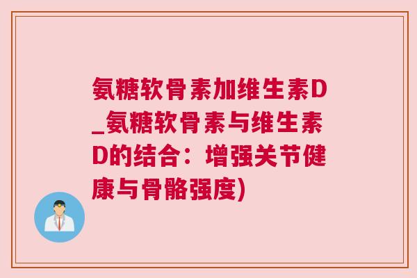 氨糖软骨素加维生素D_氨糖软骨素与维生素D的结合:增强关节健康与骨骼强度)