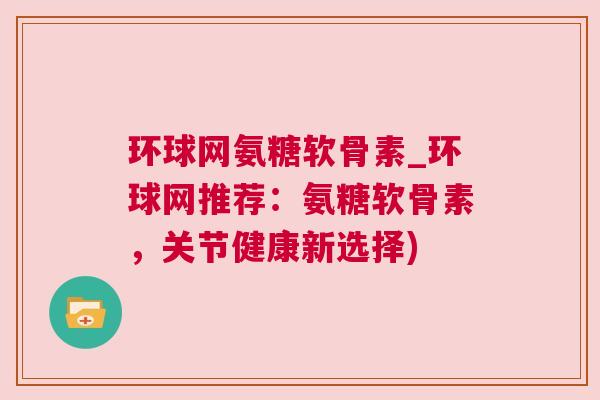 环球网氨糖软骨素_环球网推荐:氨糖软骨素,关节健康新选择) 环球网氨糖软骨素_环球网推荐:氨糖软骨素,关节健康新选择)