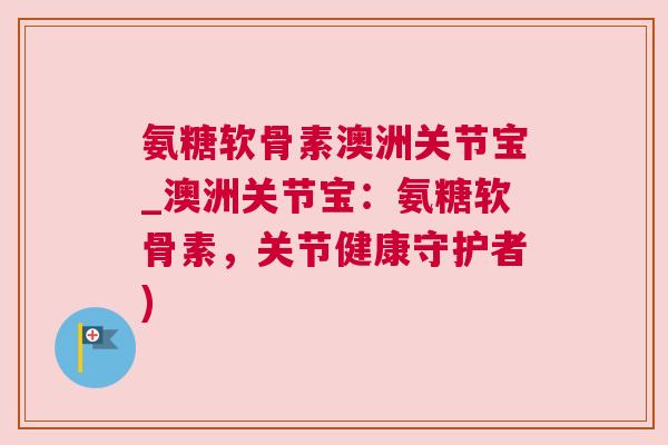 氨糖软骨素澳洲关节宝_澳洲关节宝:氨糖软骨素,关节健康守护者)