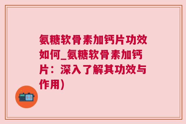 氨糖软骨素加钙片功效如何_氨糖软骨素加钙片:深入了解其功效与作用)