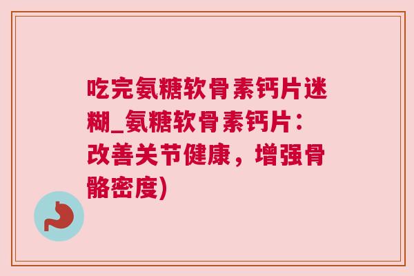 吃完氨糖软骨素钙片迷糊_氨糖软骨素钙片:改善关节健康,增强骨骼密度) 吃完氨糖软骨素钙片迷糊_氨糖软骨素钙片:改善关节健康,增强骨骼密度)