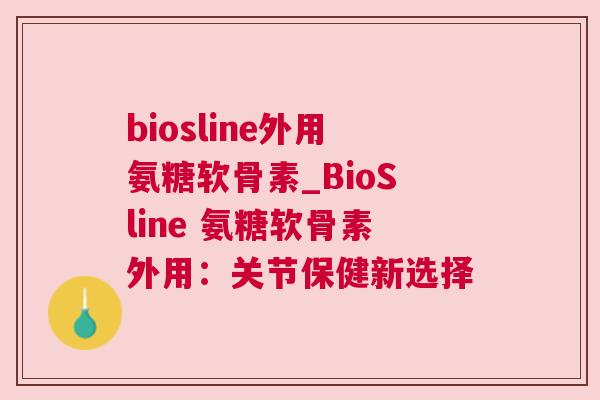 biosline外用氨糖软骨素_BioSline 氨糖软骨素外用:关节保健新选择
