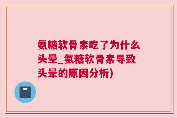 氨糖软骨素吃了为什么头晕_氨糖软骨素导致头晕的原因分析)