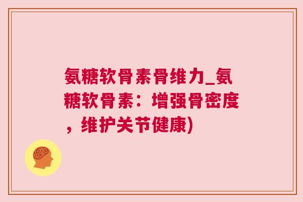 氨糖软骨素骨维力_氨糖软骨素：增强骨密度，维护关节健康)