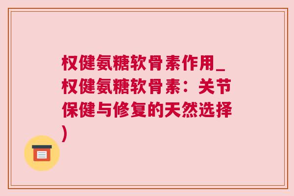 权健氨糖软骨素作用_权健氨糖软骨素:关节保健与修复的天然选择)
