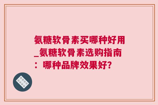 氨糖软骨素买哪种好用_氨糖软骨素选购指南:哪种品牌效果好?