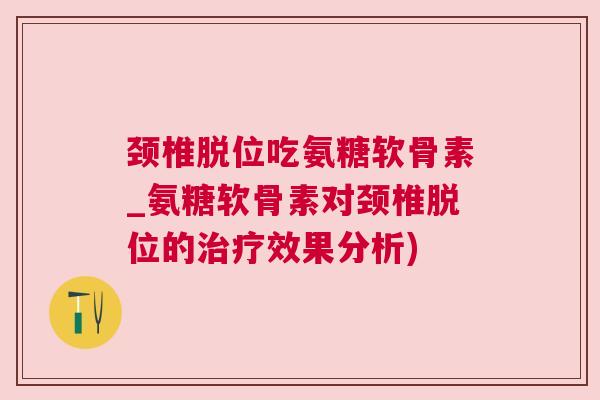 颈椎脱位吃氨糖软骨素_氨糖软骨素对颈椎脱位的效果分析)