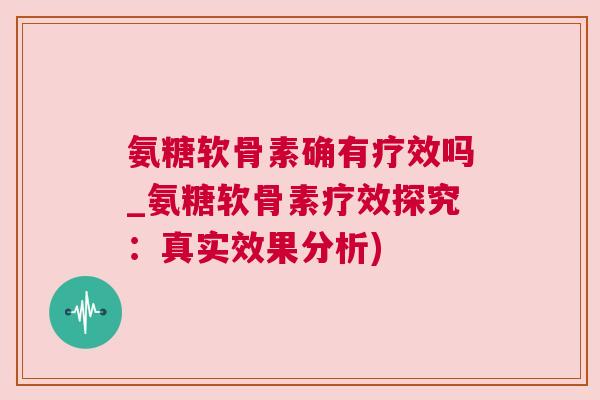 氨糖软骨素确有疗效吗_氨糖软骨素疗效探究：真实效果分析)