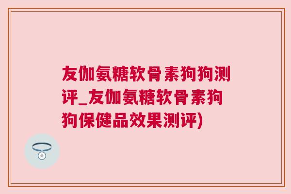 友伽氨糖软骨素狗狗测评_友伽氨糖软骨素狗狗保健品效果测评) 友伽氨糖软骨素狗狗测评_友伽氨糖软骨素狗狗保健品效果测评)