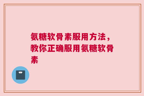 氨糖软骨素服用方法，教你正确服用氨糖软骨素