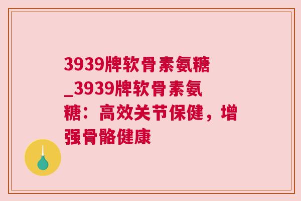 3939牌软骨素氨糖_3939牌软骨素氨糖:高效关节保健,增强骨骼健康 3939牌软骨素氨糖_3939牌软骨素氨糖:高效关节保健,增强骨骼健康