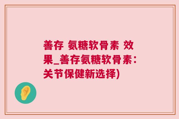 善存 氨糖软骨素 效果_善存氨糖软骨素:关节保健新选择)