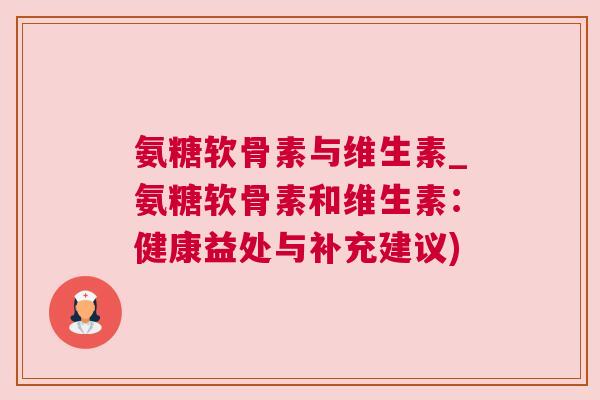 氨糖软骨素与维生素_氨糖软骨素和维生素：健康益处与补充建议)