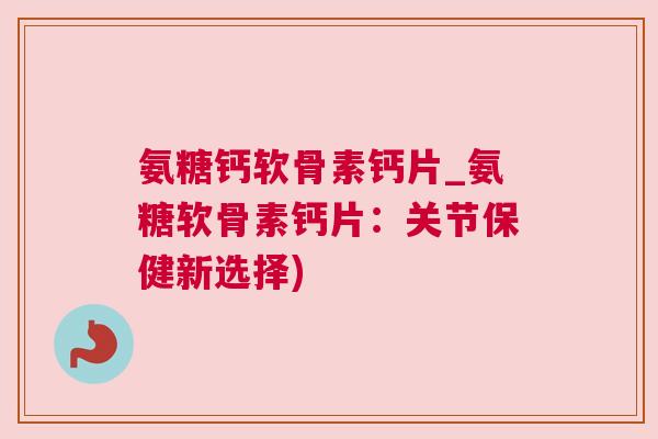 氨糖钙软骨素钙片_氨糖软骨素钙片:关节保健新选择) 氨糖钙软骨素钙片_氨糖软骨素钙片:关节保健新选择)