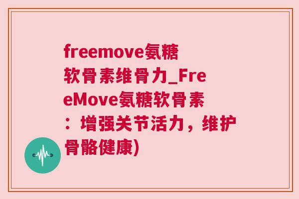 freemove氨糖软骨素维骨力_FreeMove氨糖软骨素：增强关节活力，维护骨骼健康)