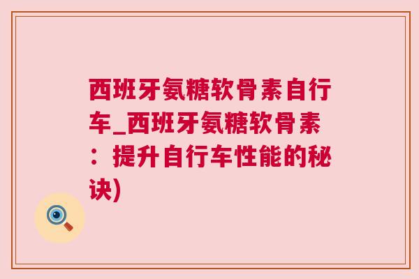 西班牙氨糖软骨素自行车_西班牙氨糖软骨素:提升自行车性能的秘诀)
