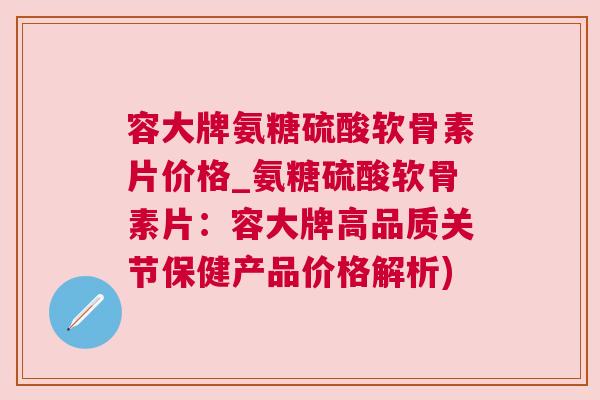容大牌氨糖硫酸软骨素片价格_氨糖硫酸软骨素片:容大牌高品质关节保健产品价格解析)