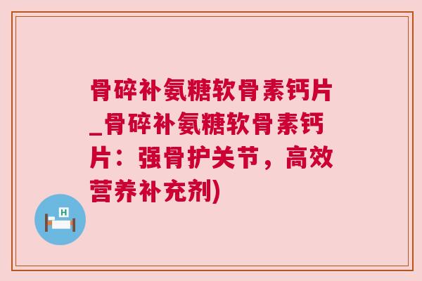 骨碎补氨糖软骨素钙片_骨碎补氨糖软骨素钙片:强骨护关节,高效营养补充剂) 骨碎补氨糖软骨素钙片_骨碎补氨糖软骨素钙片:强骨护关节,高效营养补充剂)