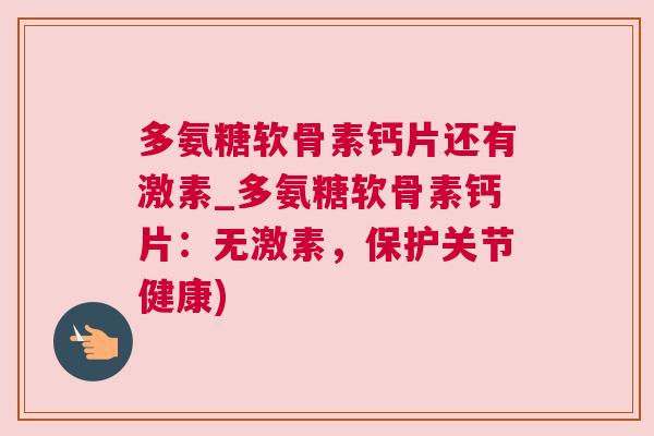 多氨糖软骨素钙片还有激素_多氨糖软骨素钙片：无激素，保护关节健康)