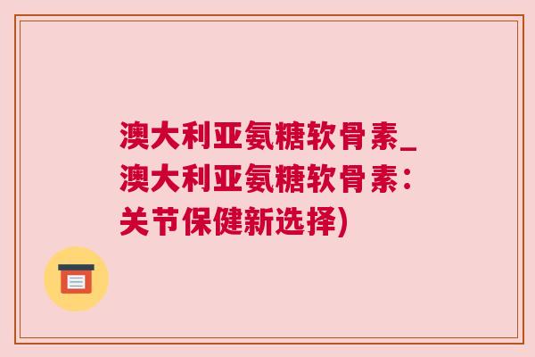 澳大利亚氨糖软骨素_澳大利亚氨糖软骨素:关节保健新选择) 澳大利亚氨糖软骨素_澳大利亚氨糖软骨素:关节保健新选择)