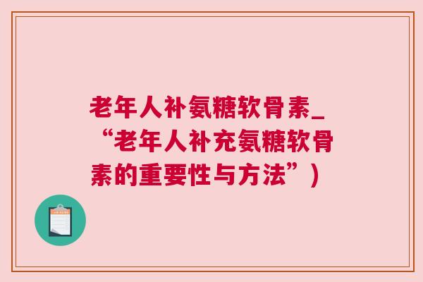 老年人补氨糖软骨素_“老年人补充氨糖软骨素的重要性与方法”)