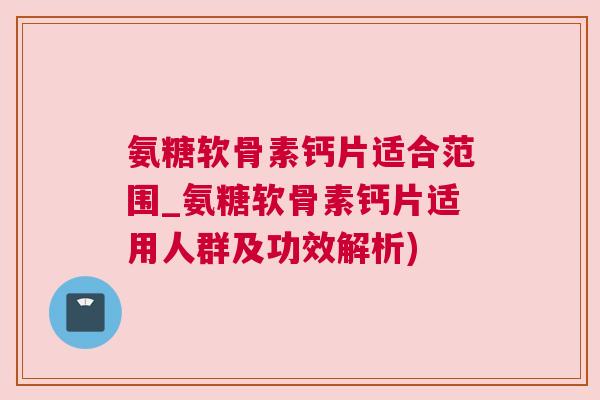氨糖软骨素钙片适合范围_氨糖软骨素钙片适用人群及功效解析) 氨糖软骨素钙片适合范围_氨糖软骨素钙片适用人群及功效解析)