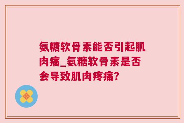 氨糖软骨素能否引起肌肉痛_氨糖软骨素是否会导致肌肉疼痛?