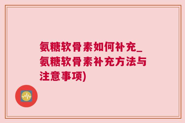 氨糖软骨素如何补充_氨糖软骨素补充方法与注意事项)