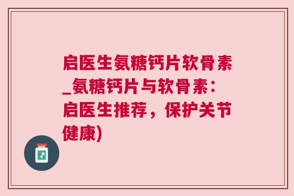 启医生氨糖钙片软骨素_氨糖钙片与软骨素:启医生推荐,保护关节健康)