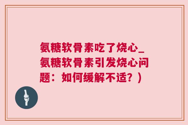 氨糖软骨素吃了烧心_氨糖软骨素引发烧心问题:如何缓解不适?)