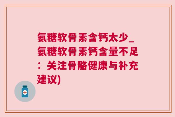 氨糖软骨素含钙太少_氨糖软骨素钙含量不足:关注骨骼健康与补充建议)