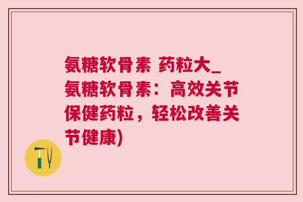 氨糖软骨素 药粒大_氨糖软骨素:高效关节保健药粒,轻松改善关节健康)