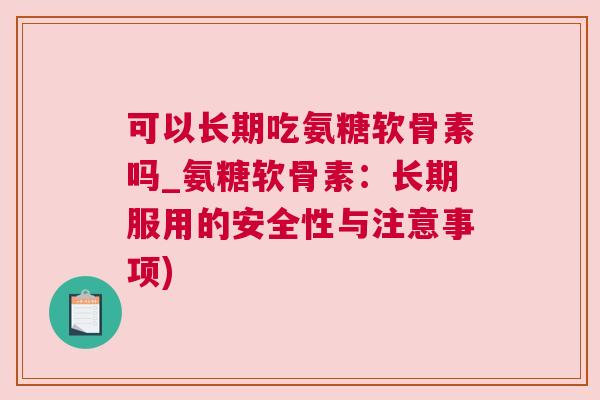 可以长期吃氨糖软骨素吗_氨糖软骨素:长期服用的安全性与注意事项)