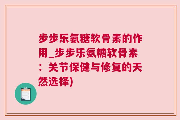 步步乐氨糖软骨素的作用_步步乐氨糖软骨素:关节保健与修复的天然选择)