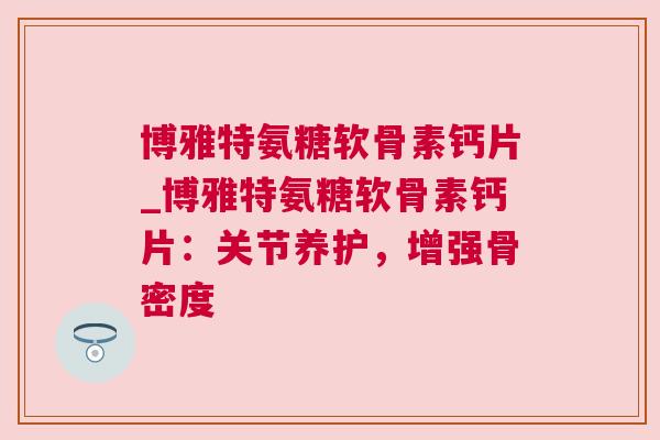 博雅特氨糖软骨素钙片_博雅特氨糖软骨素钙片：关节养护，增强骨密度