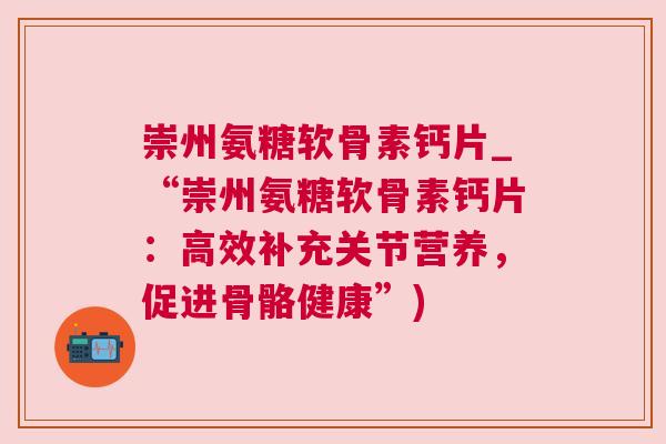 崇州氨糖软骨素钙片_“崇州氨糖软骨素钙片:高效补充关节营养,促进骨骼健康”)