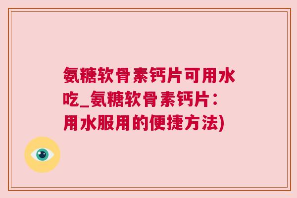 氨糖软骨素钙片可用水吃_氨糖软骨素钙片:用水服用的便捷方法)