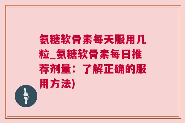 氨糖软骨素每天服用几粒_氨糖软骨素每日推荐剂量:了解正确的服用方法) 氨糖软骨素每天服用几粒_氨糖软骨素每日推荐剂量:了解正确的服用方法)