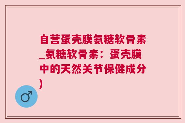 自营蛋壳膜氨糖软骨素_氨糖软骨素:蛋壳膜中的天然关节保健成分)