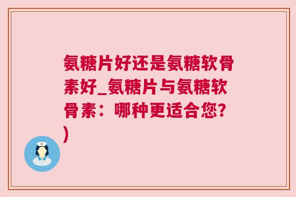 氨糖片好还是氨糖软骨素好_氨糖片与氨糖软骨素:哪种更适合您?)