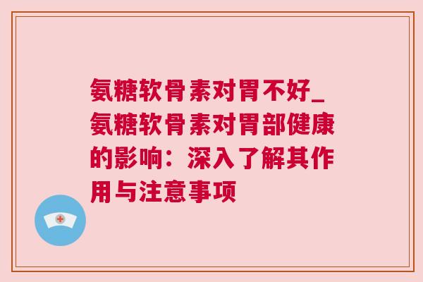 氨糖软骨素对胃不好_氨糖软骨素对胃部健康的影响：深入了解其作用与注意事项