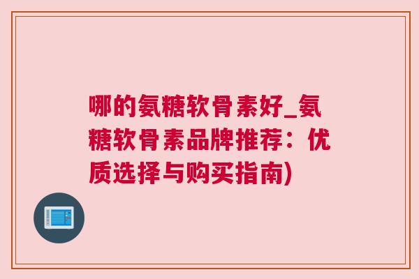 哪的氨糖软骨素好_氨糖软骨素品牌推荐:优质选择与购买指南) 哪的氨糖软骨素好_氨糖软骨素品牌推荐:优质选择与购买指南)