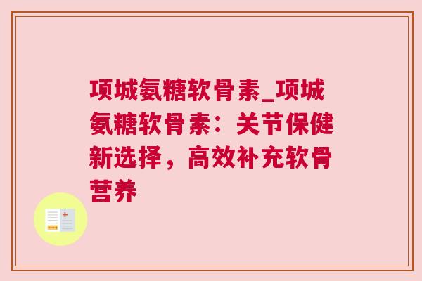 项城氨糖软骨素_项城氨糖软骨素:关节保健新选择,高效补充软骨营养 项城氨糖软骨素_项城氨糖软骨素:关节保健新选择,高效补充软骨营养