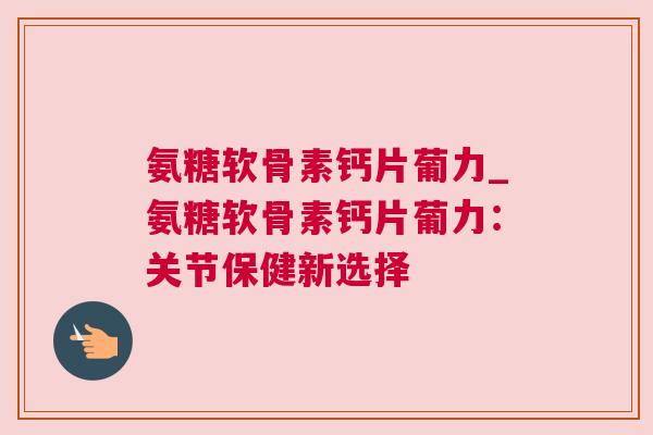 氨糖软骨素钙片葡力_氨糖软骨素钙片葡力:关节保健新选择