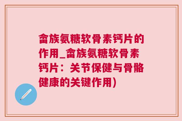 畲族氨糖软骨素钙片的作用_畲族氨糖软骨素钙片：关节保健与骨骼健康的关键作用)