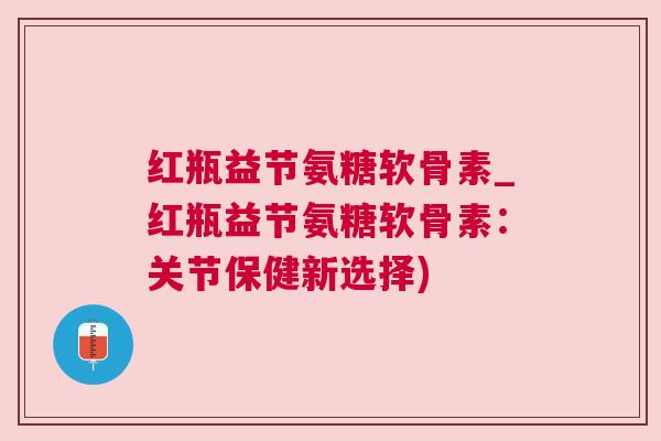 红瓶益节氨糖软骨素_红瓶益节氨糖软骨素:关节保健新选择) 红瓶益节氨糖软骨素_红瓶益节氨糖软骨素:关节保健新选择)