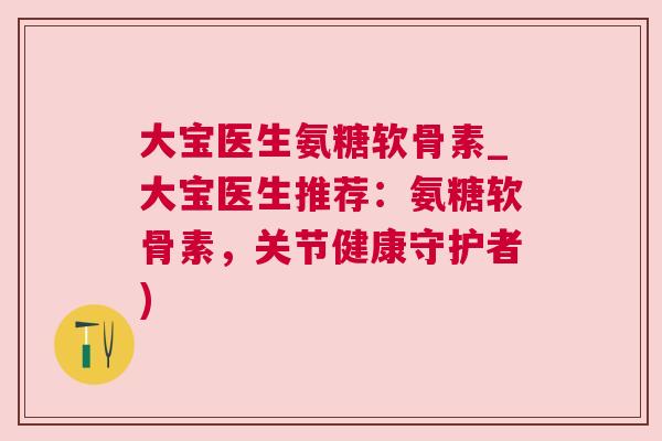 大宝医生氨糖软骨素_大宝医生推荐：氨糖软骨素，关节健康守护者)