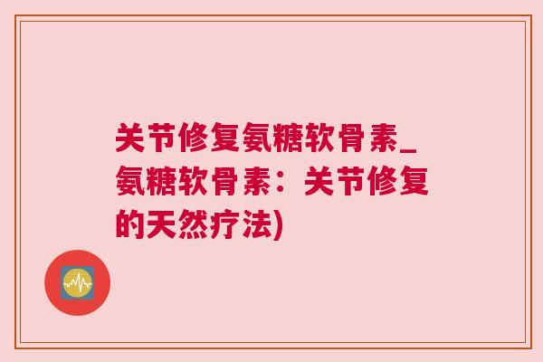 关节修复氨糖软骨素_氨糖软骨素:关节修复的天然疗法)