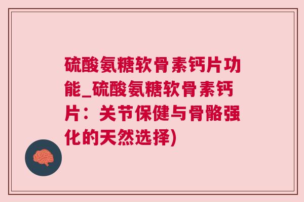 硫酸氨糖软骨素钙片功能_硫酸氨糖软骨素钙片：关节保健与骨骼强化的天然选择)