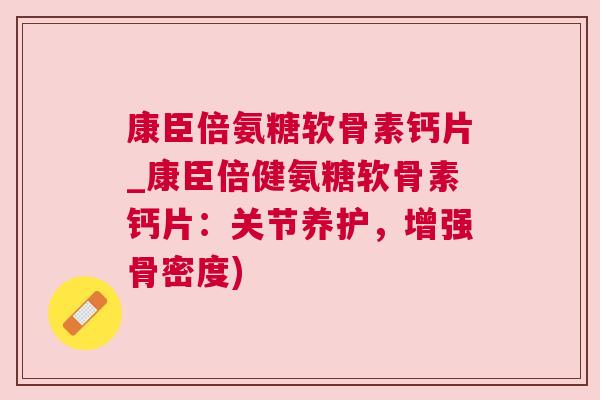 康臣倍氨糖软骨素钙片_康臣倍健氨糖软骨素钙片:关节养护,增强骨密度)